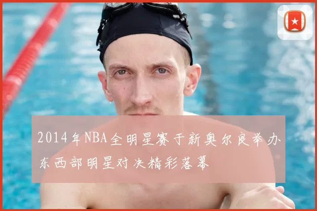 2014年NBA全明星赛于新奥尔良举办东西部明星对决精彩落幕