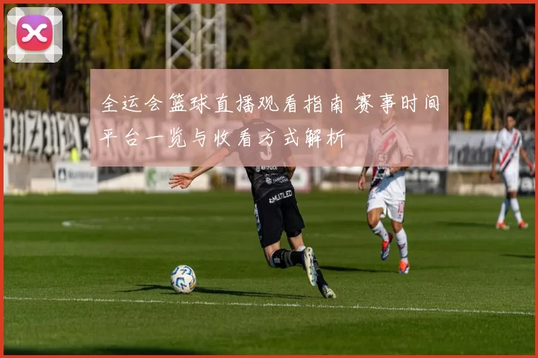 全运会篮球直播观看指南 赛事时间平台一览与收看方式解析
