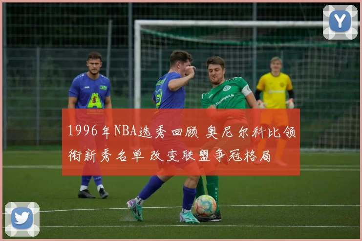 1996年NBA选秀回顾 奥尼尔科比领衔新秀名单 改变联盟争冠格局