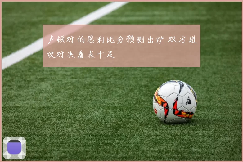 卢顿对伯恩利比分预测出炉 双方进攻对决看点十足