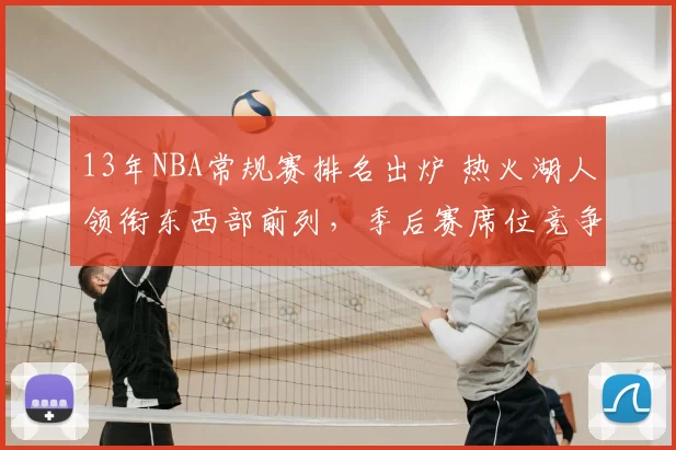 13年NBA常规赛排名出炉 热火湖人领衔东西部前列，季后赛席位竞争加剧