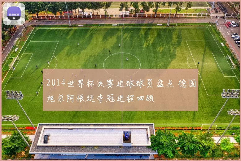 2014世界杯决赛进球球员盘点 德国绝杀阿根廷夺冠进程回顾