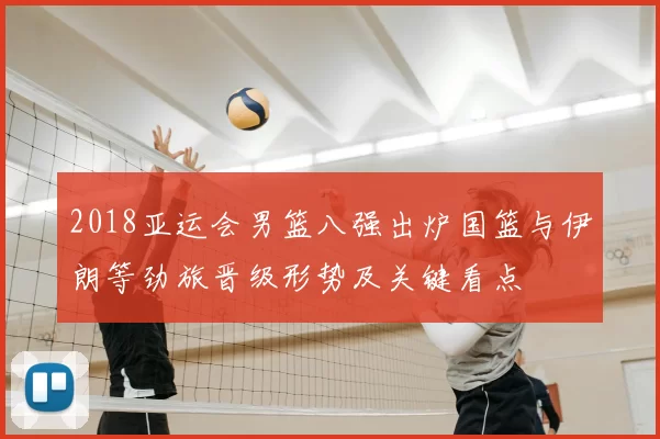 2018亚运会男篮八强出炉国篮与伊朗等劲旅晋级形势及关键看点