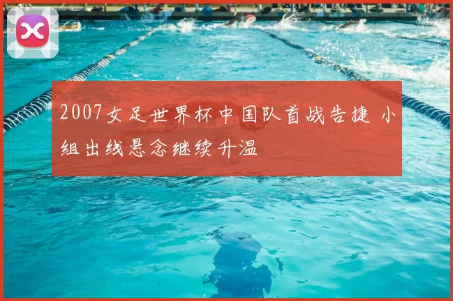 2007女足世界杯中国队首战告捷 小组出线悬念继续升温