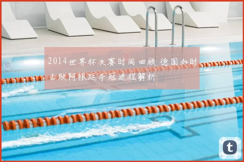 2014世界杯决赛时间回顾 德国加时击败阿根廷夺冠进程解析