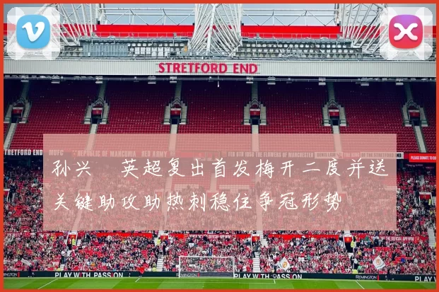孙兴慜英超复出首发梅开二度并送关键助攻助热刺稳住争冠形势