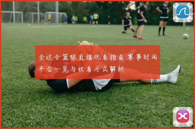 全运会篮球直播观看指南 赛事时间平台一览与收看方式解析