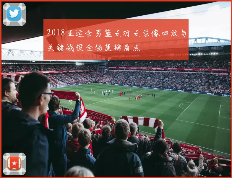 2018亚运会男篮五对五录像回放与关键战役全场集锦看点
